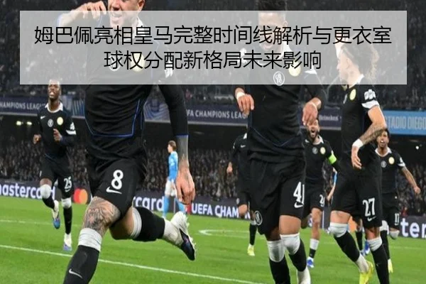 姆巴佩亮相皇马完整时间线解析与更衣室球权分配新格局未来影响