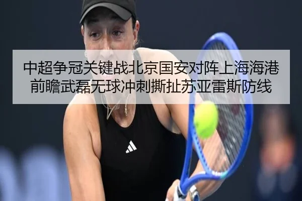 中超争冠关键战北京国安对阵上海海港前瞻武磊无球冲刺撕扯苏亚雷斯防线