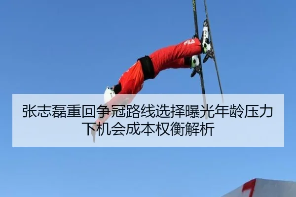 张志磊重回争冠路线选择曝光年龄压力下机会成本权衡解析