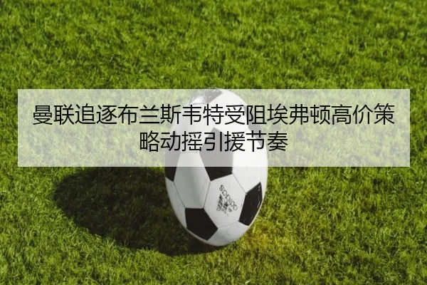 曼联追逐布兰斯韦特受阻埃弗顿高价策略动摇引援节奏