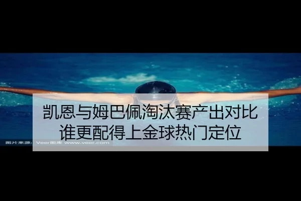 凯恩与姆巴佩淘汰赛产出对比 谁更配得上金球热门定位